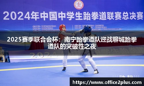 2025赛季联合会杯：南宁跆拳道队迎战聊城跆拳道队的突破性之夜
